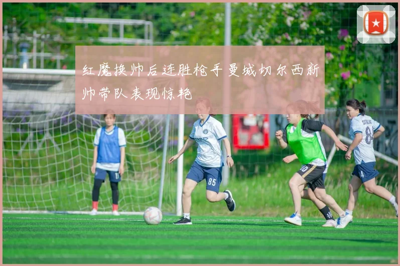 红魔换帅后连胜枪手曼城切尔西新帅带队表现惊艳
