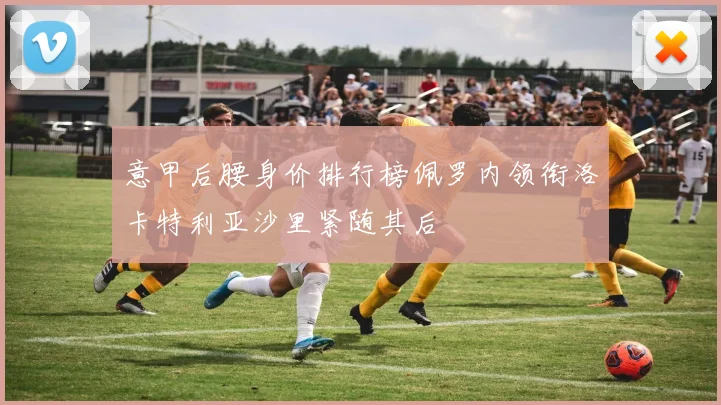 意甲后腰身价排行榜佩罗内领衔洛卡特利亚沙里紧随其后