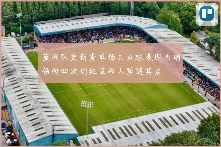 篮网队史新秀单场三分球表现杰明领衔四次创纪录两人紧随其后