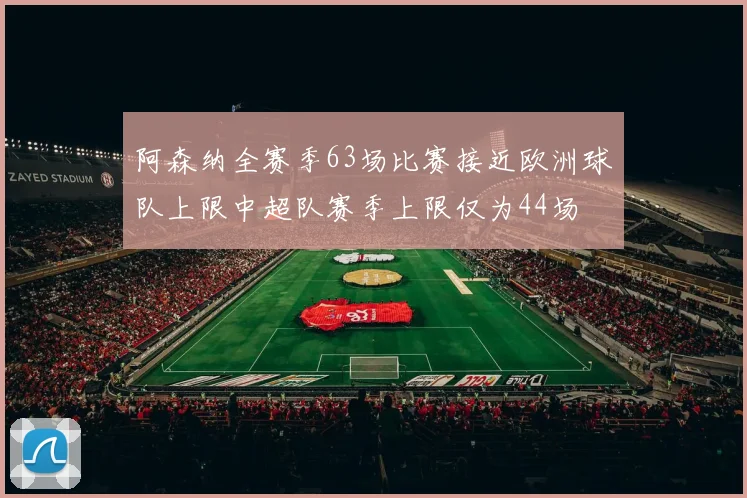阿森纳全赛季63场比赛接近欧洲球队上限中超队赛季上限仅为44场