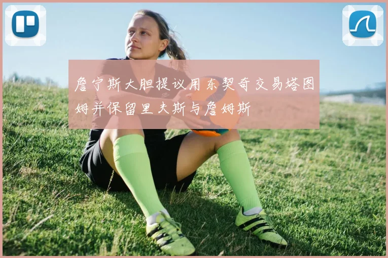 詹宁斯大胆提议用东契奇交易塔图姆并保留里夫斯与詹姆斯
