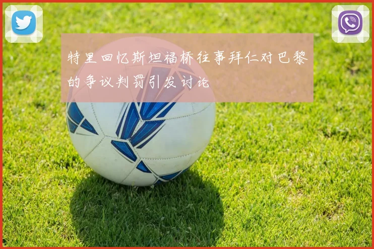 特里回忆斯坦福桥往事拜仁对巴黎的争议判罚引发讨论