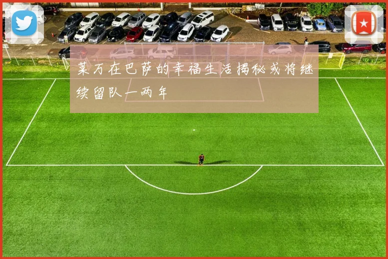 莱万在巴萨的幸福生活揭秘或将继续留队一两年