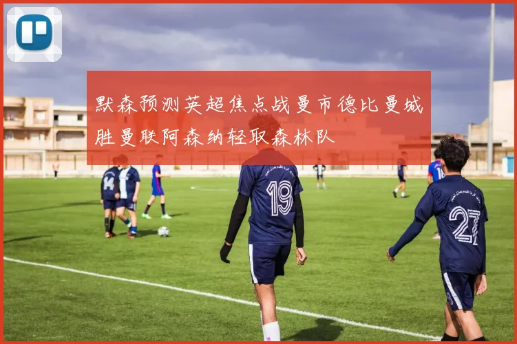默森预测英超焦点战曼市德比曼城胜曼联阿森纳轻取森林队