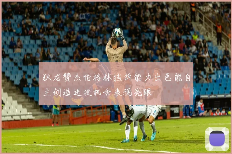 狄龙赞杰伦格林挡拆能力出色能自主创造进攻机会表现亮眼
