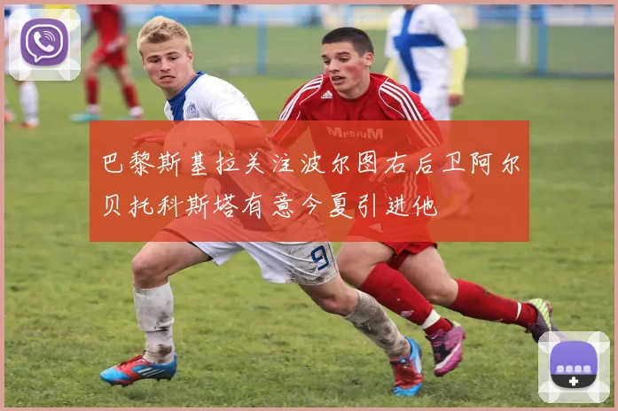 巴黎斯基拉关注波尔图右后卫阿尔贝托科斯塔有意今夏引进他