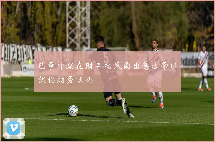 巴萨计划在财年结束前出售法蒂以优化财务状况