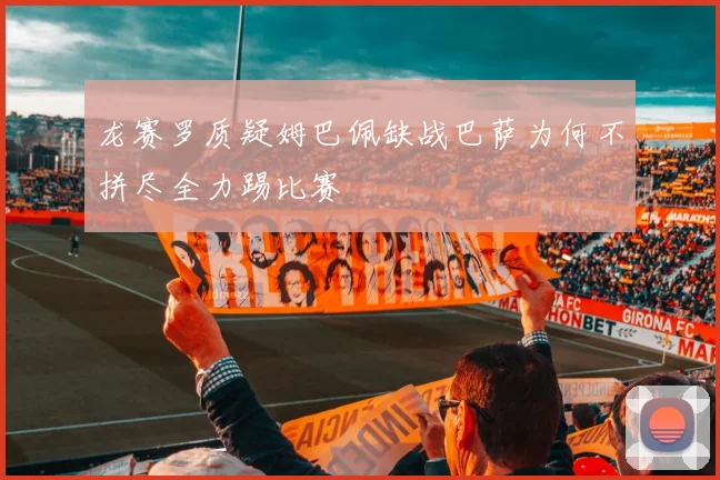 龙赛罗质疑姆巴佩缺战巴萨为何不拼尽全力踢比赛