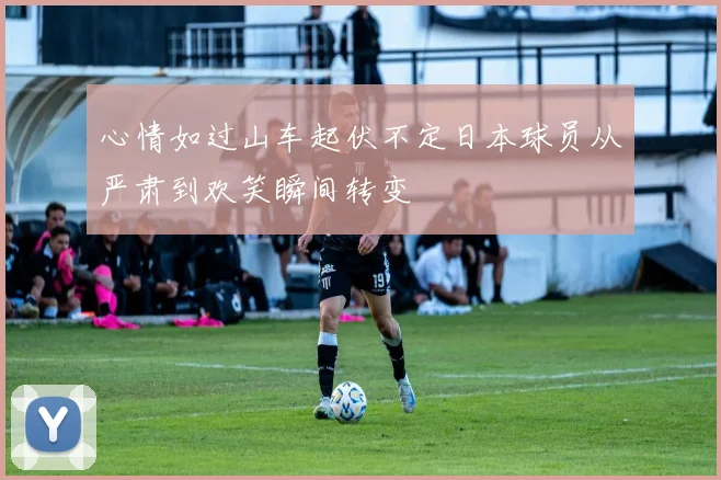 心情如过山车起伏不定日本球员从严肃到欢笑瞬间转变