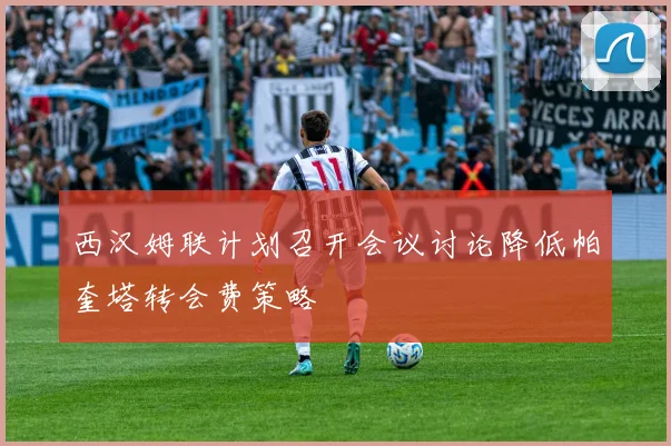 西汉姆联计划召开会议讨论降低帕奎塔转会费策略