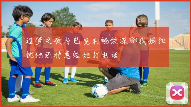 追梦之夜与巴克利畅饮深聊我妈担忧他还特意给她打电话