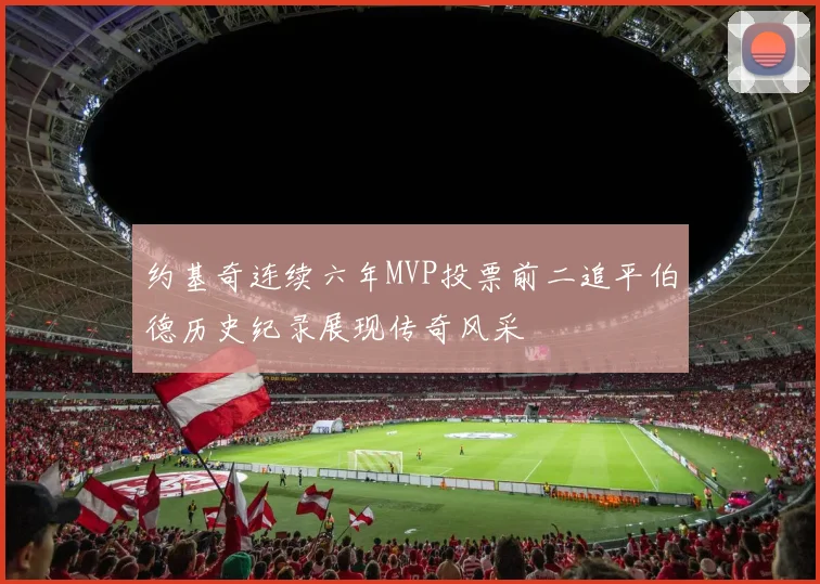 约基奇连续六年MVP投票前二追平伯德历史纪录展现传奇风采