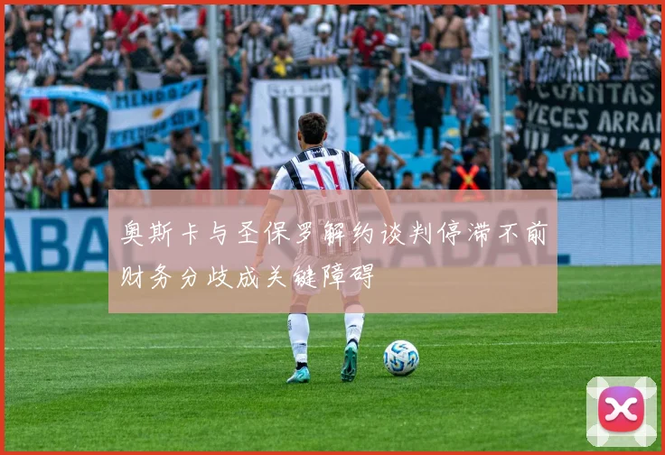 奥斯卡与圣保罗解约谈判停滞不前财务分歧成关键障碍