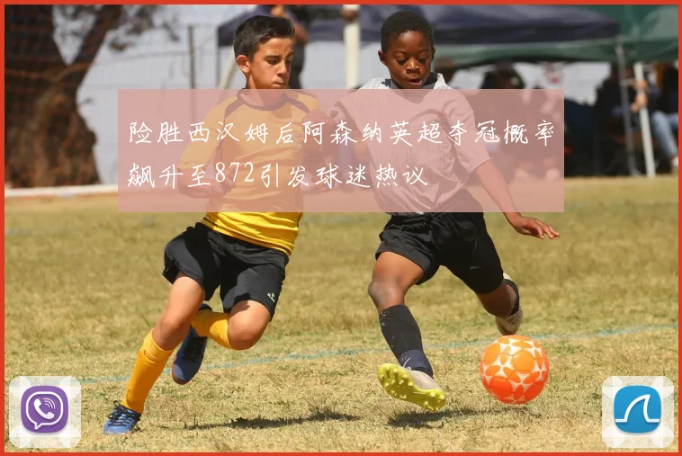 险胜西汉姆后阿森纳英超夺冠概率飙升至872引发球迷热议
