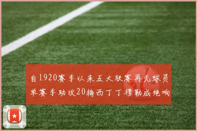 自1920赛季以来五大联赛再无球员单赛季助攻20梅西丁丁穆勒成绝响